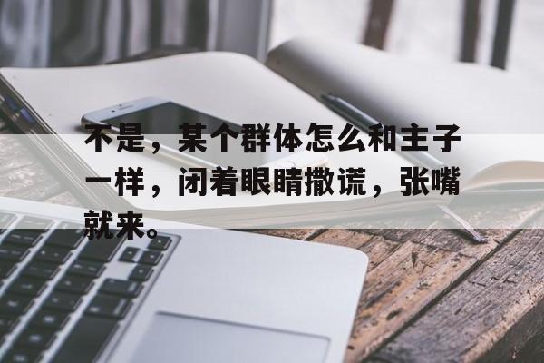 开云体育网页版-包含不是，某个群体怎么和主子一样，闭着眼睛撒谎，张嘴就来。的词条